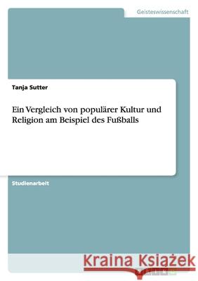 Ein Vergleich von populärer Kultur und Religion am Beispiel des Fußballs Tanja Sutter 9783638770101