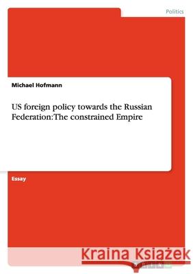 US foreign policy towards the Russian Federation: The constrained Empire Michael Hofmann 9783638770330