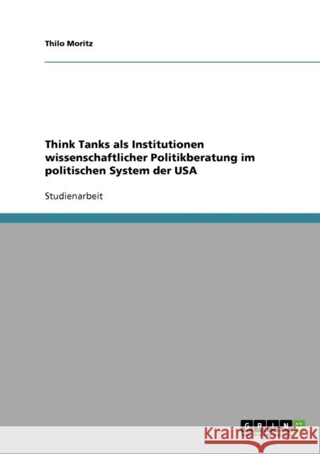 Think Tanks als Institutionen wissenschaftlicher Politikberatung im politischen System der USA Thilo Moritz 9783638771405 Grin Verlag