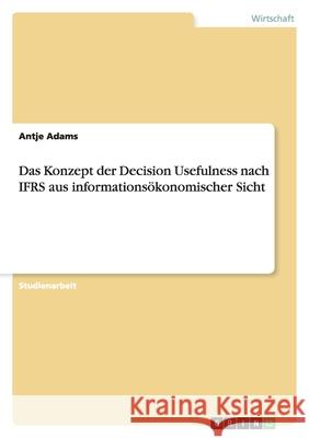Das Konzept der Decision Usefulness nach IFRS aus informationsökonomischer Sicht Adams, Antje   9783638772563 GRIN Verlag