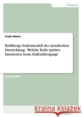 Kohlbergs Stufenmodell der moralischen Entwicklung - Welche Rolle spielen Emotionen beim Stufenübergang? Adams, Antje   9783638773003 GRIN Verlag