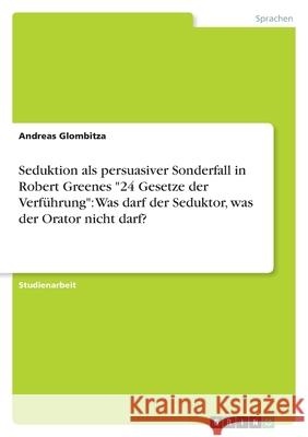 Seduktion als persuasiver Sonderfall in Robert Greenes 24 Gesetze der Verführung: Was darf der Seduktor, was der Orator nicht darf? Glombitza, Andreas 9783638773300 Grin Verlag