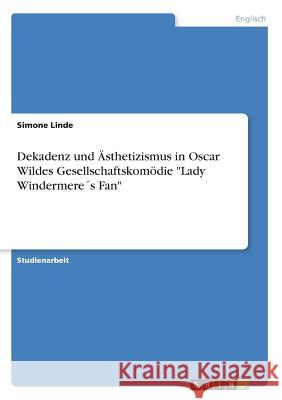 Dekadenz und Ästhetizismus in Oscar Wildes Gesellschaftskomödie Lady Windermere´s Fan Linde, Simone 9783638774505 Grin Verlag