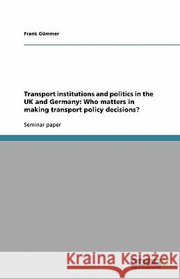 Transport institutions and politics in the UK and Germany: Who matters in making transport policy decisions? Frank G 9783638774833 Grin Verlag