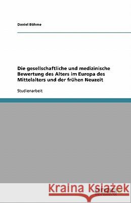 Die gesellschaftliche und medizinische Bewertung des Alters im Europa des Mittelalters und der frühen Neuzeit Daniel Bohme 9783638775458