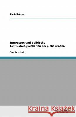 Interessen und politische Einflussmöglichkeiten der plebs urbana Daniel Bohme 9783638775465