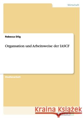 Organsation und Arbeitsweise der IASCF Rebecca Dilg 9783638775847