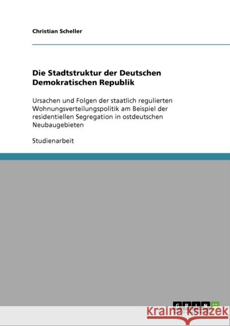 Die Stadtstruktur der Deutschen Demokratischen Republik: Ursachen und Folgen der staatlich regulierten Wohnungsverteilungspolitik am Beispiel der resi Scheller, Christian 9783638776073