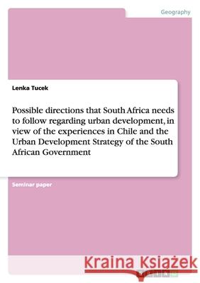 Possible directions that South Africa needs to follow regarding urban development, in view of the experiences in Chile and the Urban Development Strategy of the South African Government Lenka Tucek 9783638778008 Grin Verlag