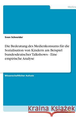Die Bedeutung des Medienkonsums für die Sozialisation von Kindern am Beispiel bundesdeutscher Talkshows - Eine empirische Analyse Sven Schneider 9783638781176