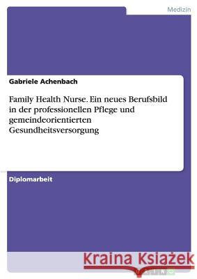 Family Health Nurse. Ein neues Berufsbild in der professionellen Pflege und gemeindeorientierten Gesundheitsversorgung Achenbach, Gabriele   9783638781695 GRIN VERLAG
