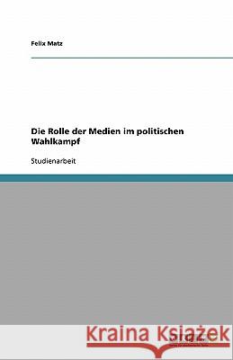 Die Rolle der Medien im politischen Wahlkampf Felix Matz 9783638781916 Grin Verlag