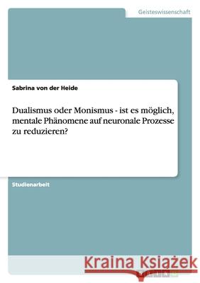 Dualismus oder Monismus - ist es möglich, mentale Phänomene auf neuronale Prozesse zu reduzieren? Sabrina Vo 9783638782098