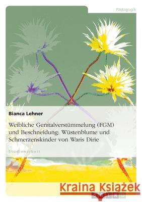 Weibliche Genitalverstümmelung (FGM) und Beschneidung: Wüstenblume und Schmerzenskinder von Waris Dirie Bianca Lehner 9783638782678