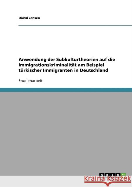 Anwendung der Subkulturtheorien auf die Immigrationskriminalität am Beispiel türkischer Immigranten in Deutschland Jensen, David 9783638783101