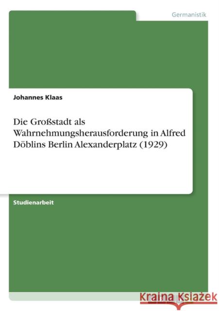 Die Großstadt als Wahrnehmungsherausforderung in Alfred Döblins Berlin Alexanderplatz (1929) Klaas, Johannes 9783638786645 Grin Verlag