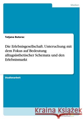 Die Erlebnisgesellschaft. Unteruchung mit dem Fokus auf Bedeutung alltagsästhetischer Schemata und den Erlebnismarkt Tatjana Butorac 9783638787062