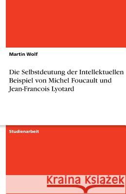 Die Selbstdeutung der Intellektuellen am Beispiel von Michel Foucault und Jean-Francois Lyotard Martin Wolf 9783638787093 Grin Verlag