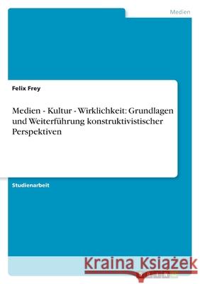 Medien - Kultur - Wirklichkeit: Grundlagen und Weiterführung konstruktivistischer Perspektiven Felix Frey 9783638787260 Grin Verlag