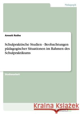 Schulpraktische Studien - Beobachtungen pädagogischer Situationen im Rahmen des Schulpraktikums Annett Rothe 9783638788229
