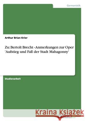 Zu: Bertolt Brecht - Anmerkungen zur Oper 'Aufstieg und Fall der Stadt Mahagonny' Arthur Brian Krier 9783638788441