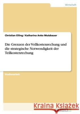 Die Grenzen der Vollkostenrechung und die strategische Notwendigkeit der Teilkostenrechung Christian Elling Katharina Anke Mutzbauer 9783638788519