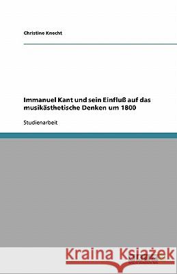 Immanuel Kant und sein Einfluß auf das musikästhetische Denken um 1800 Christine Knecht 9783638789035 Grin Verlag