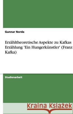 Erzähltheoretische Aspekte zu Kafkas Erzählung 'Ein Hungerkünstler' (Franz Kafka) Gunnar Norda 9783638790468