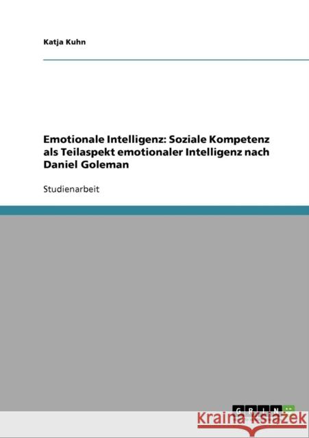 Emotionale Intelligenz. Soziale Kompetenz als Teilaspekt emotionaler Intelligenz nach Daniel Goleman Katja Kuhn 9783638791120 Grin Verlag