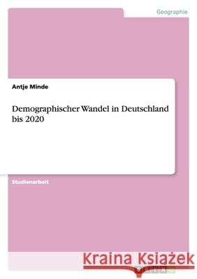 Demographischer Wandel in Deutschland bis 2020 Antje Minde 9783638791632