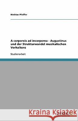 A corporeis ad incorporea - Augustinus und der Strukturwandel musikalischen Verhaltens Mathias Pfeiffer 9783638792042