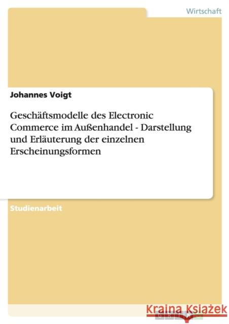 Geschäftsmodelle des Electronic Commerce im Außenhandel - Darstellung und Erläuterung der einzelnen Erscheinungsformen Voigt, Johannes 9783638793520 Grin Verlag