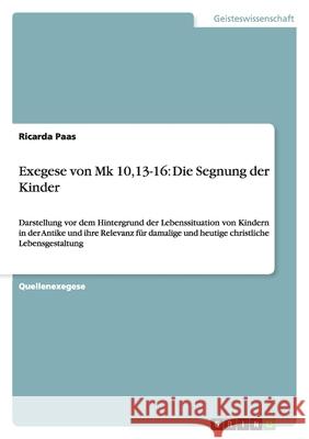 Exegese von Mk 10,13-16: Die Segnung der Kinder : Darstellung vor dem Hintergrund der Lebenssituation von Kindern in der Antike und ihre Relevanz für damalige und heutige christliche Lebensgestaltung Ricarda Paas 9783638794015