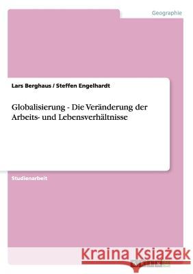 Globalisierung - Die Veränderung der Arbeits- und Lebensverhältnisse Berghaus, Lars Engelhardt, Steffen  9783638794237