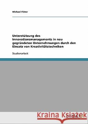 Unterstützung des Innovationsmanagements in neu gegründeten Unternehmungen durch den Einsatz von Kreativitätstechniken Michael Floter 9783638794770