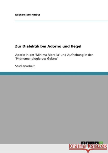 Zur Dialektik bei Adorno und Hegel: Aporie in der 'Minima Moralia' und Aufhebung in der 'Phänomenologie des Geistes' Steinmetz, Michael 9783638795197