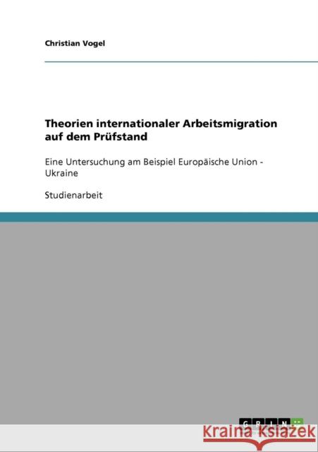 Theorien internationaler Arbeitsmigration auf dem Prüfstand: Eine Untersuchung am Beispiel Europäische Union - Ukraine Vogel, Christian 9783638795340