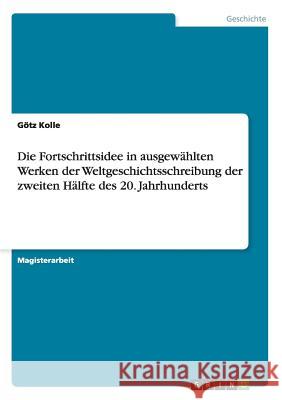 Die Fortschrittsidee in ausgewählten Werken der Weltgeschichtsschreibung der zweiten Hälfte des 20. Jahrhunderts Kolle, Götz 9783638796743