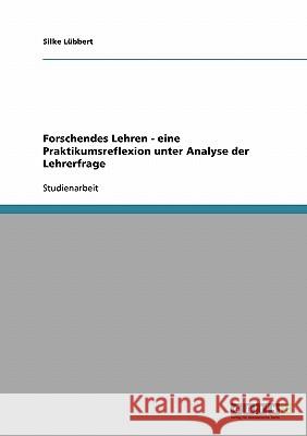 Forschendes Lehren - eine Praktikumsreflexion unter Analyse der Lehrerfrage Silke Lubbert 9783638797535