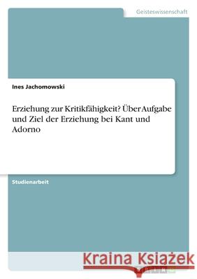Erziehung zur Kritikfähigkeit? Über Aufgabe und Ziel der Erziehung bei Kant und Adorno Ines Jachomowski 9783638802574 Grin Verlag
