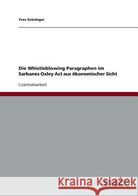 Die Whistleblowing Paragraphen im Sarbanes Oxley Act aus ökonomischer Sicht Yves Gruninger 9783638806213