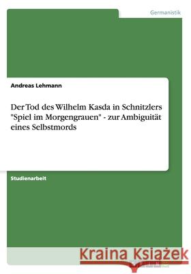 Der Tod des Wilhelm Kasda in Schnitzlers Spiel im Morgengrauen - zur Ambiguität eines Selbstmords Lehmann, Andreas 9783638806480