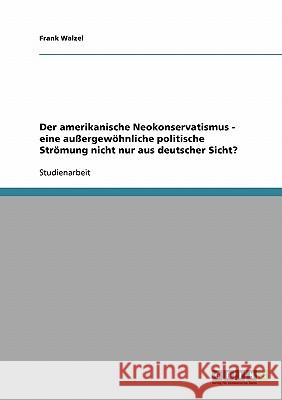 Der amerikanische Neokonservatismus - eine außergewöhnliche politische Strömung nicht nur aus deutscher Sicht? Frank Walzel 9783638806824 Grin Verlag