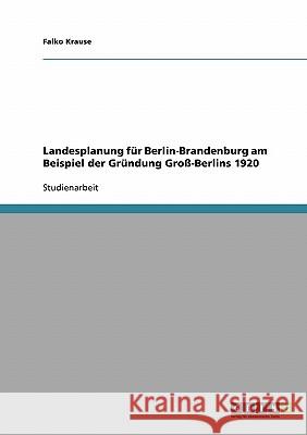 Landesplanung für Berlin-Brandenburg am Beispiel der Gründung Groß-Berlins 1920 Falko Krause 9783638807357