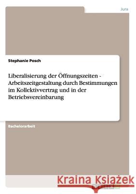 Liberalisierung der Öffnungszeiten - Arbeitszeitgestaltung durch Bestimmungen im Kollektivvertrag und in der Betriebsvereinbarung Stephanie Posch 9783638807845 Grin Verlag