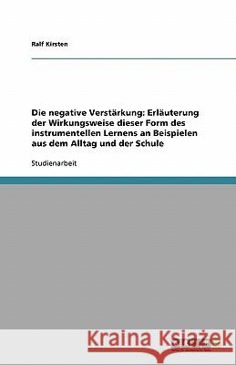 Die negative Verstärkung: Erläuterung der Wirkungsweise dieser Form des instrumentellen Lernens an Beispielen aus dem Alltag und der Schule Ralf Kirsten 9783638809993