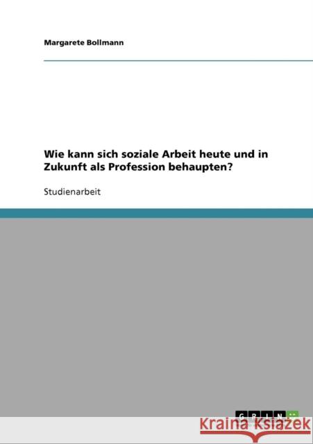 Wie kann sich soziale Arbeit heute und in Zukunft als Profession behaupten? Margarete Bollmann 9783638810982