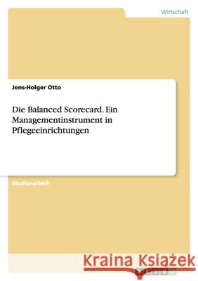 Die Balanced Scorecard. Ein Managementinstrument in Pflegeeinrichtungen Jens-Holger Otto 9783638812030