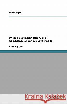 Origins, commodification, and significance of Berlin's Love Parade Florian Mayer 9783638815796 Grin Verlag