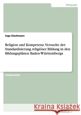 Religion und Kompetenz. Versuche der Standardisierung religiöser Bildung in den Bildungsplänen Baden-Württembergs Ingo Stechmann 9783638816205